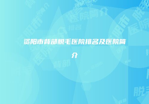 资阳市背部脱毛医院排名及医院简介