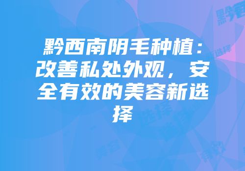 黔西南阴毛种植：改善私处外观，安全有效的美容新选择