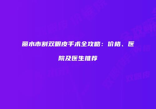 丽水市割双眼皮手术全攻略：价格、医院及医生推荐
