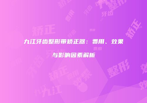 九江牙齿整形带矫正器：费用、效果与影响因素解析