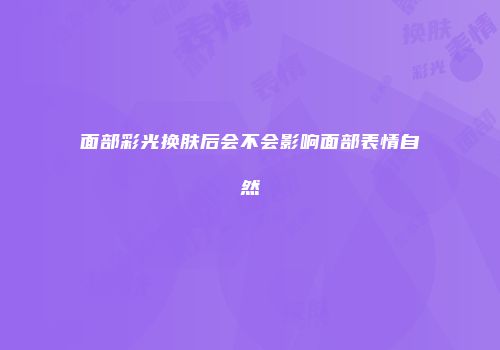 面部彩光换肤后会不会影响面部表情自然