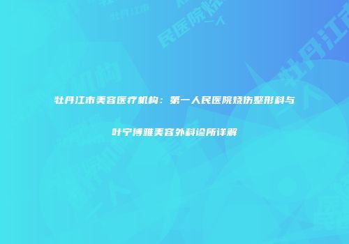 牡丹江市美容医疗机构：第一人民医院烧伤整形科与叶宁博雅美容外科诊所详解