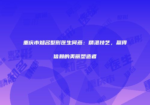 重庆市知名整形医生何燕：精湛技艺，赢得信赖的美丽塑造者