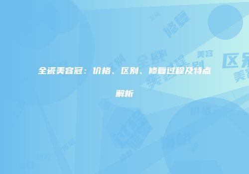 全瓷美容冠：价格、区别、修复过程及特点解析