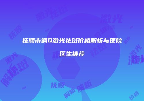 抚顺市调Q激光祛斑价格解析与医院医生推荐
