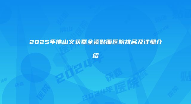 2025年佛山义获嘉全瓷贴面医院排名及详细介绍