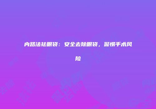 内路法祛眼袋：安全去除眼袋，警惕手术风险
