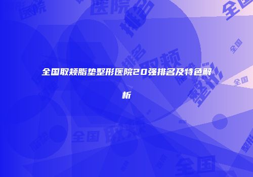 全国取颊脂垫整形医院20强排名及特色解析