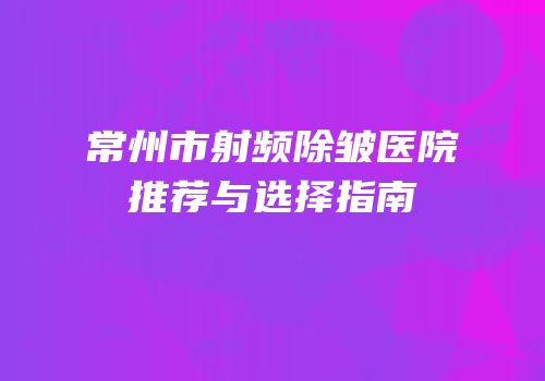 常州市射频除皱医院推荐与选择指南