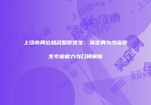 上饶市两位知名整形医生：吴定勇与沙溪医生专业能力与口碑解析