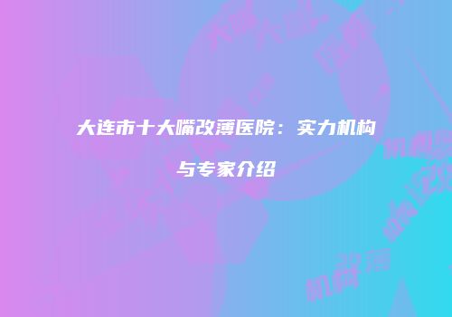 大连市十大嘴改薄医院：实力机构与专家介绍