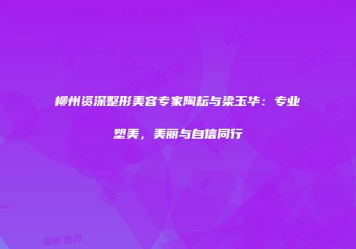 柳州资深整形美容专家陶耘与梁玉华：专业塑美，美丽与自信同行