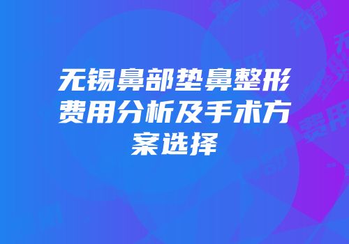 无锡鼻部垫鼻整形费用分析及手术方案选择