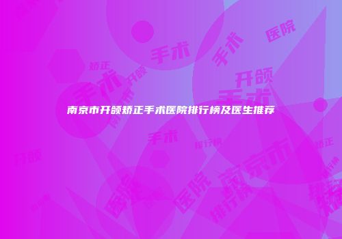 南京市开颌矫正手术医院排行榜及医生推荐