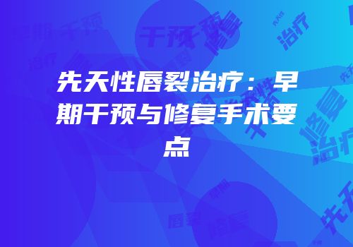 先天性唇裂治疗：早期干预与修复手术要点
