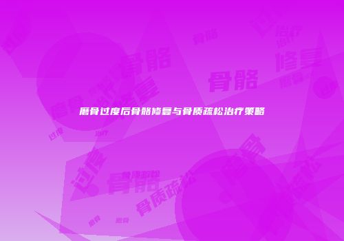 磨骨过度后骨骼修复与骨质疏松治疗策略