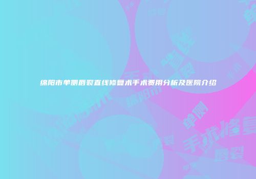 绵阳市单侧唇裂直线修复术手术费用分析及医院介绍