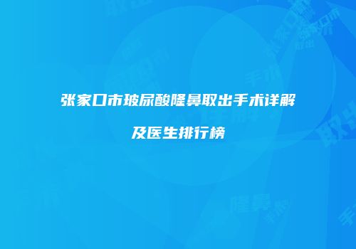 张家口市玻尿酸隆鼻取出手术详解及医生排行榜