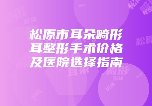 松原市耳朵畸形耳整形手术价格及医院选择指南