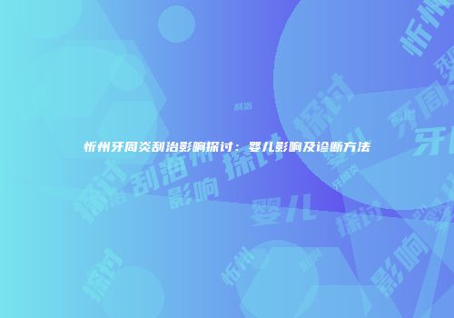 忻州牙周炎刮治影响探讨：婴儿影响及诊断方法