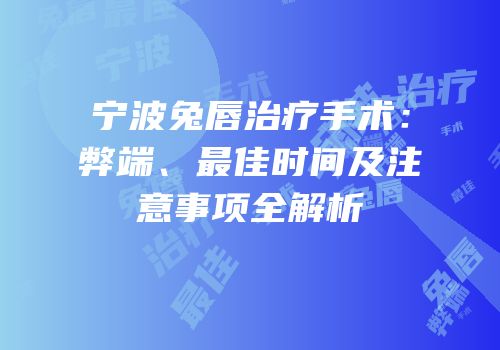 宁波兔唇治疗手术：弊端、最佳时间及注意事项全解析