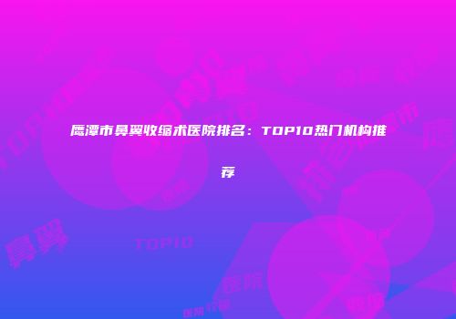 鹰潭市鼻翼收缩术医院排名：TOP10热门机构推荐