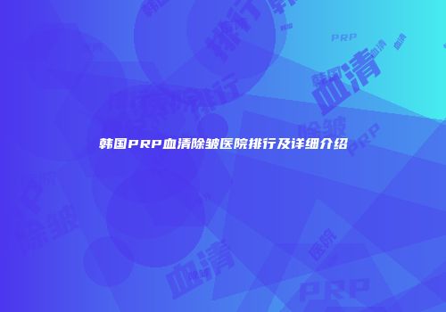 韩国PRP血清除皱医院排行及详细介绍