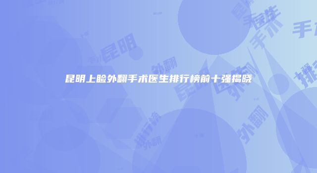 昆明上睑外翻手术医生排行榜前十强揭晓