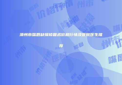 漳州市嘴唇缺损修复术价格行情及医院医生推荐