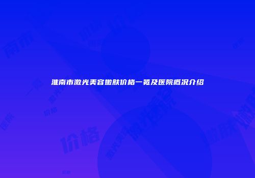 淮南市激光美容嫩肤价格一览及医院概况介绍
