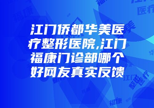 江门侨都华美医疗整形医院,江门福康门诊部哪个好网友真实反馈