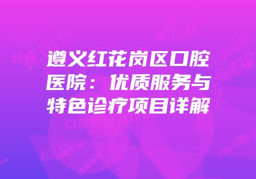 遵义红花岗区口腔医院：优质服务与特色诊疗项目详解