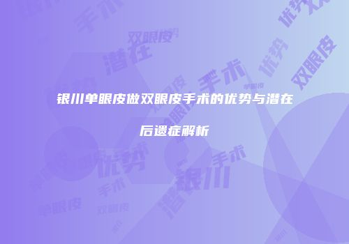 银川单眼皮做双眼皮手术的优势与潜在后遗症解析
