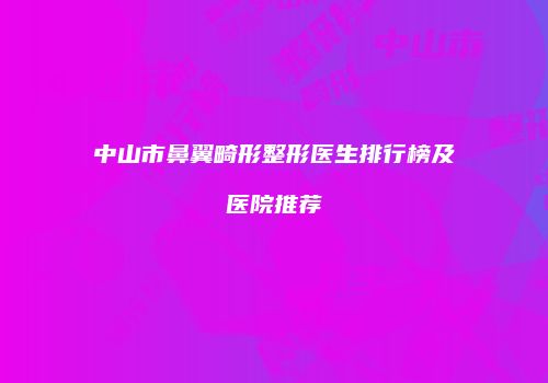 中山市鼻翼畸形整形医生排行榜及医院推荐