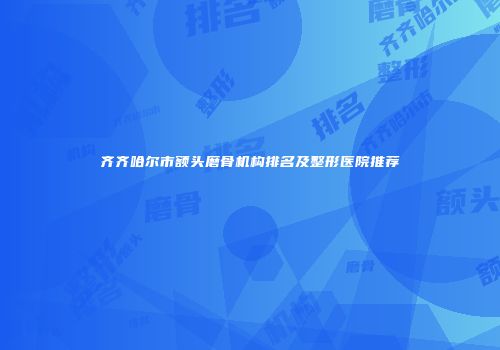 齐齐哈尔市额头磨骨机构排名及整形医院推荐