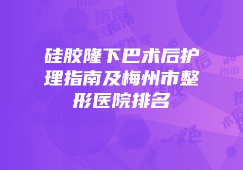 硅胶隆下巴术后护理指南及梅州市整形医院排名