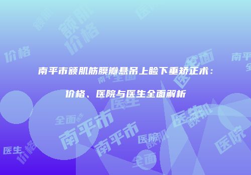 南平市额肌筋膜瓣悬吊上睑下垂矫正术：价格、医院与医生全面解析