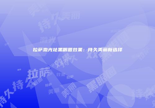 拉萨激光祛黑眼圈效果：持久美丽新选择