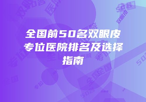 全国前50名双眼皮专位医院排名及选择指南