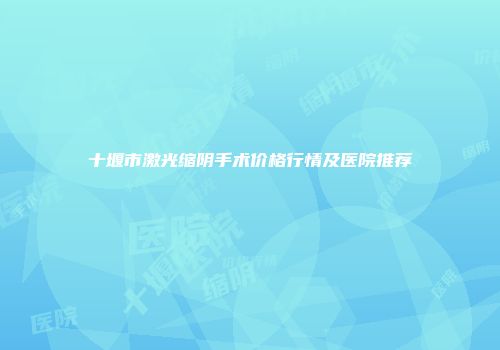 十堰市激光缩阴手术价格行情及医院推荐