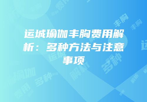 运城瑜伽丰胸费用解析：多种方法与注意事项