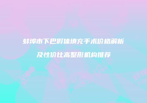 蚌埠市下巴假体填充手术价格解析及性价比高整形机构推荐