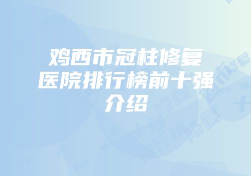 鸡西市冠柱修复医院排行榜前十强介绍