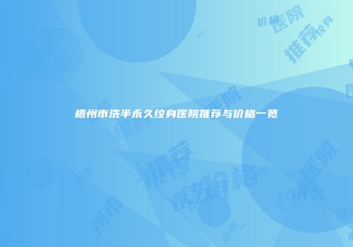 梧州市洗半永久纹身医院推荐与价格一览