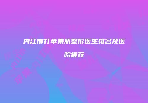 内江市打苹果肌整形医生排名及医院推荐