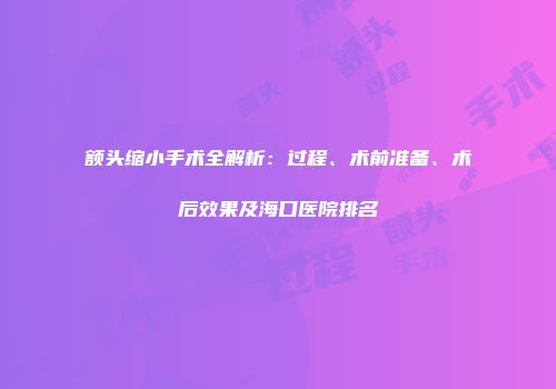 额头缩小手术全解析：过程、术前准备、术后效果及海口医院排名