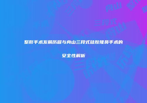 整形手术发展历程与舟山三段式硅胶隆鼻手术的安全性解析