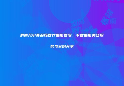 渭南凡尔赛名雅医疗整形医院：专业整形美容服务与案例分享