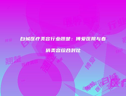 白城医疗美容行业翘楚：博爱医院与春俏美容综合对比