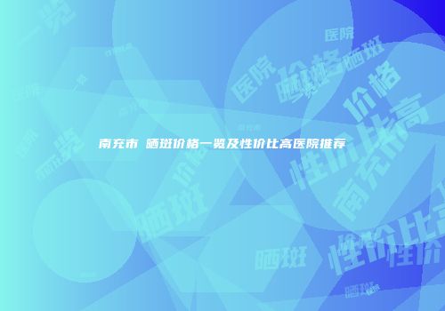 南充市袪晒斑价格一览及性价比高医院推荐